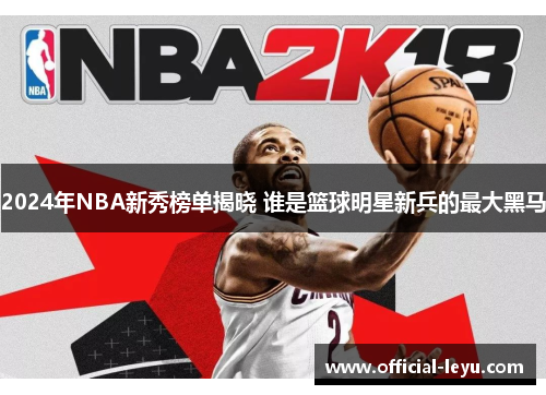 2024年NBA新秀榜单揭晓 谁是篮球明星新兵的最大黑马