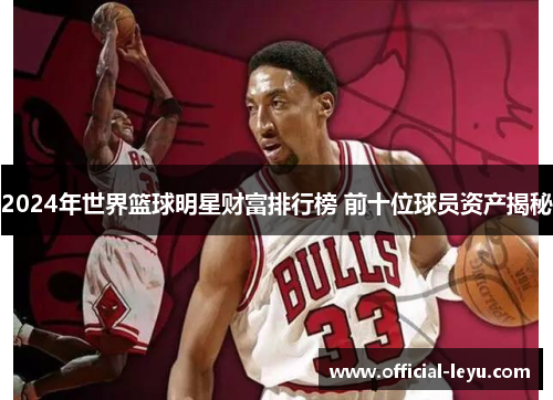 2024年世界篮球明星财富排行榜 前十位球员资产揭秘