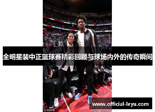 全明星裴中正篮球赛精彩回顾与球场内外的传奇瞬间