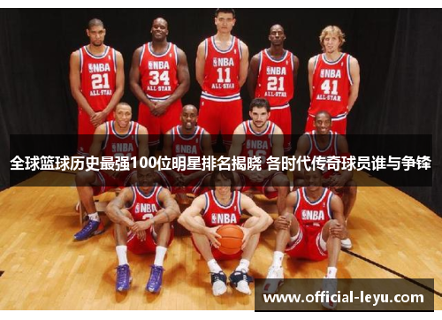 全球篮球历史最强100位明星排名揭晓 各时代传奇球员谁与争锋