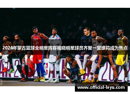 2024年蒙古篮球全明星阵容揭晓明星球员齐聚一堂谁将成为焦点