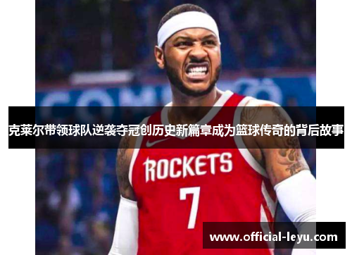 克莱尔带领球队逆袭夺冠创历史新篇章成为篮球传奇的背后故事