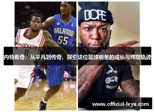 内特希奇：从平凡到传奇，探索这位篮球明星的成长与辉煌轨迹