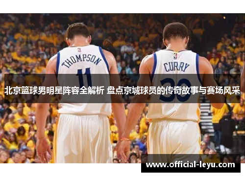 北京篮球男明星阵容全解析 盘点京城球员的传奇故事与赛场风采