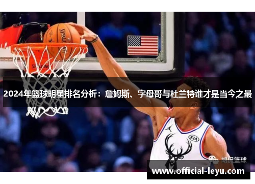 2024年篮球明星排名分析：詹姆斯、字母哥与杜兰特谁才是当今之最