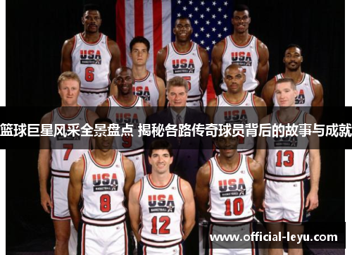 篮球巨星风采全景盘点 揭秘各路传奇球员背后的故事与成就