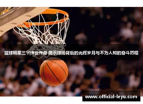篮球明星三字传世传奇 揭示球场背后的光辉岁月与不为人知的奋斗历程
