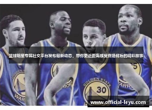 篮球明星专属社交平台发布最新动态，带你更近距离感受赛场背后的精彩故事