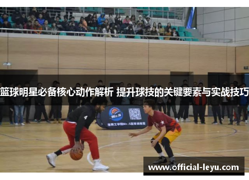篮球明星必备核心动作解析 提升球技的关键要素与实战技巧