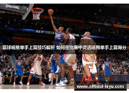篮球明星单手上篮技巧解析 如何在比赛中灵活运用单手上篮得分