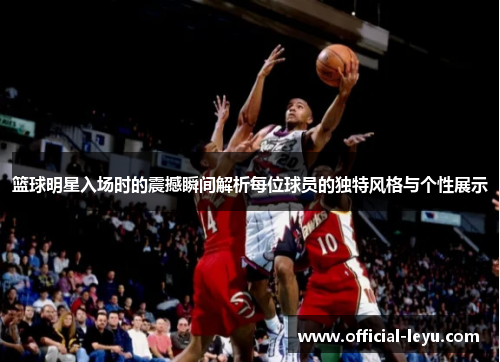 篮球明星入场时的震撼瞬间解析每位球员的独特风格与个性展示