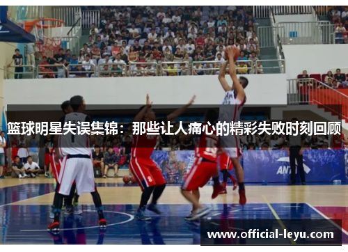 篮球明星失误集锦：那些让人痛心的精彩失败时刻回顾