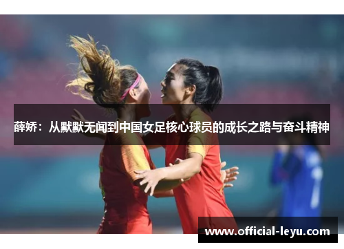 薛娇：从默默无闻到中国女足核心球员的成长之路与奋斗精神