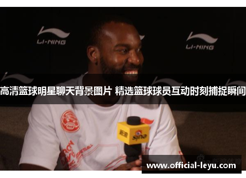 高清篮球明星聊天背景图片 精选篮球球员互动时刻捕捉瞬间