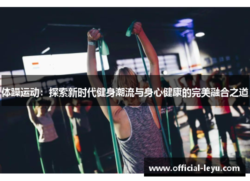 体躁运动：探索新时代健身潮流与身心健康的完美融合之道