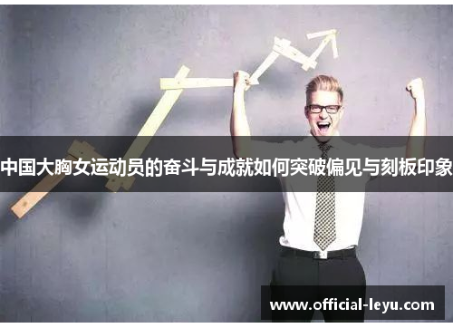 中国大胸女运动员的奋斗与成就如何突破偏见与刻板印象