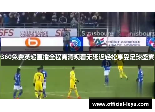 360免费英超直播全程高清观看无延迟轻松享受足球盛宴