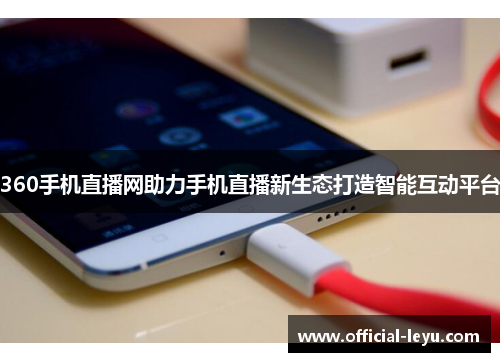 360手机直播网助力手机直播新生态打造智能互动平台