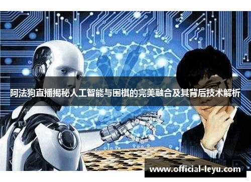 阿法狗直播揭秘人工智能与围棋的完美融合及其背后技术解析