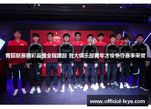 青超联赛精彩直播全程跟踪 各大俱乐部青年才俊争夺赛季荣誉